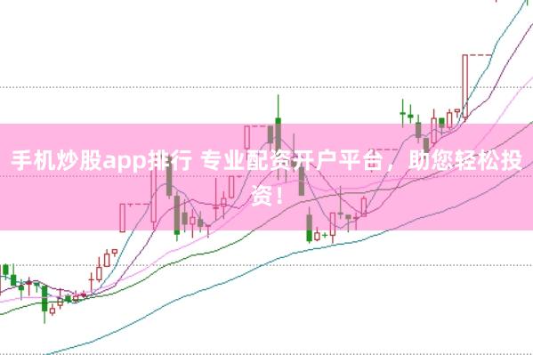 手机炒股app排行 专业配资开户平台，助您轻松投资！