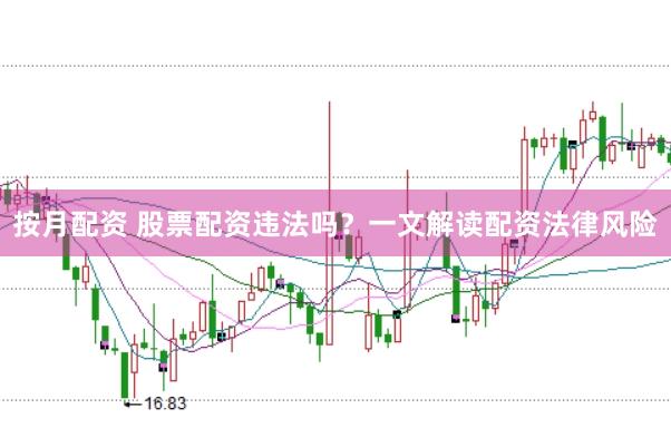 按月配资 股票配资违法吗？一文解读配资法律风险
