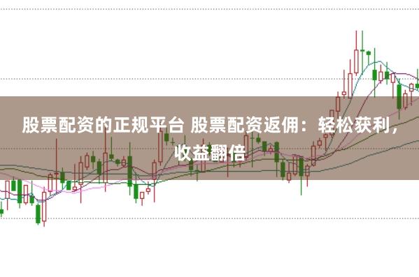 股票配资的正规平台 股票配资返佣：轻松获利，收益翻倍