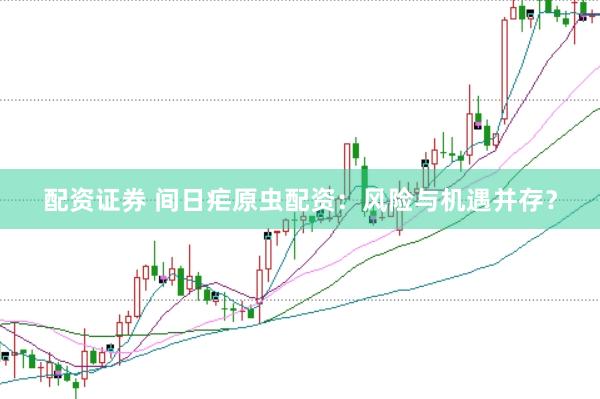 配资证券 间日疟原虫配资：风险与机遇并存？