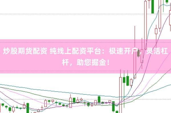 炒股期货配资 纯线上配资平台：极速开户，灵活杠杆，助您掘金！