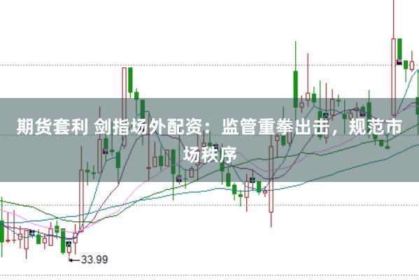 期货套利 剑指场外配资：监管重拳出击，规范市场秩序