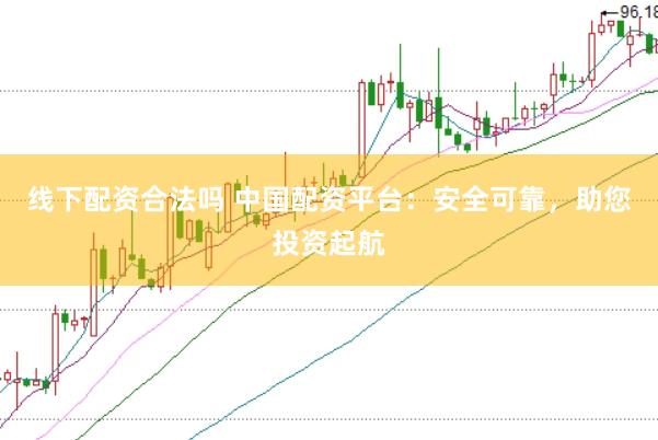 线下配资合法吗 中国配资平台：安全可靠，助您投资起航