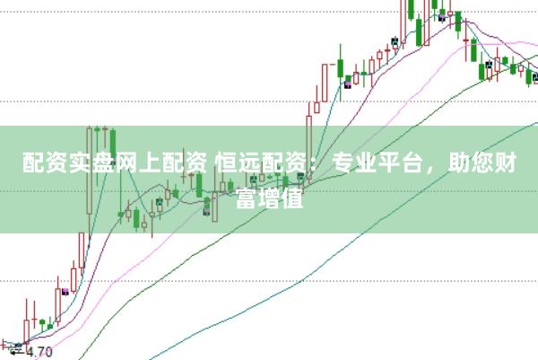 配资实盘网上配资 恒远配资：专业平台，助您财富增值