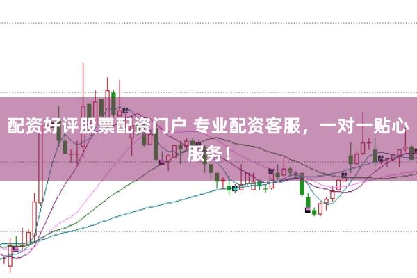 配资好评股票配资门户 专业配资客服，一对一贴心服务！