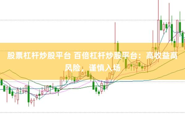 股票杠杆炒股平台 百倍杠杆炒股平台：高收益高风险，谨慎入场