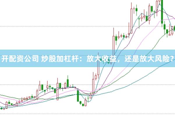 开配资公司 炒股加杠杆：放大收益，还是放大风险？