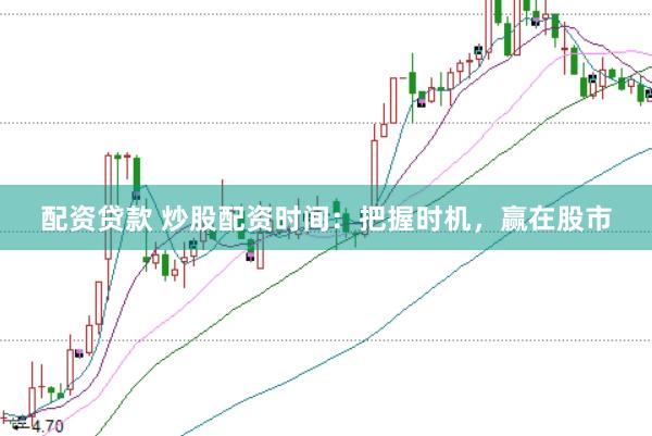 配资贷款 炒股配资时间：把握时机，赢在股市