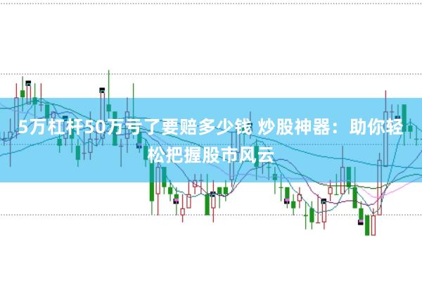 5万杠杆50万亏了要赔多少钱 炒股神器：助你轻松把握股市风云