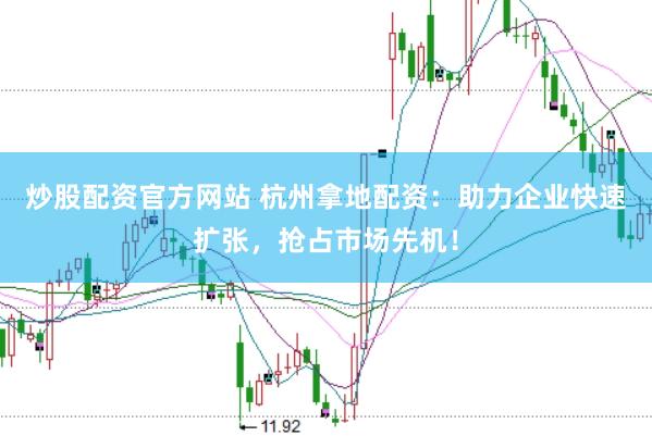 炒股配资官方网站 杭州拿地配资：助力企业快速扩张，抢占市场先机！