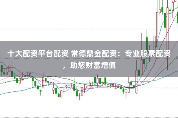 十大配资平台配资 常德鼎金配资：专业股票配资，助您财富增值