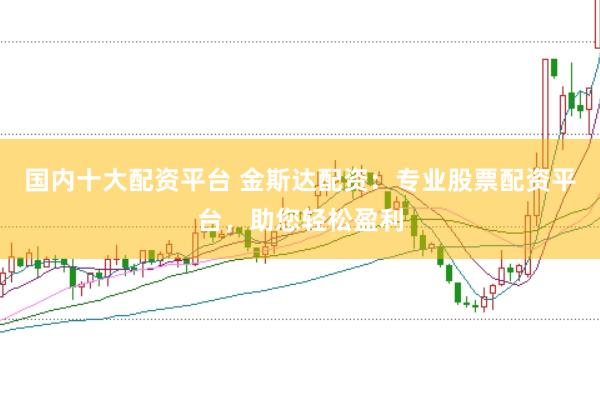 国内十大配资平台 金斯达配资：专业股票配资平台，助您轻松盈利