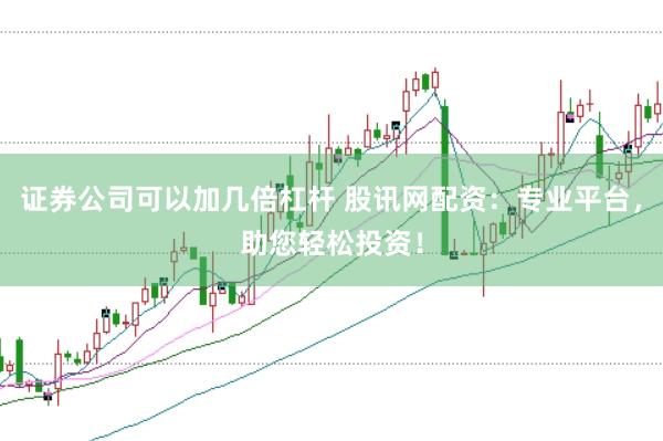 证券公司可以加几倍杠杆 股讯网配资：专业平台，助您轻松投资！