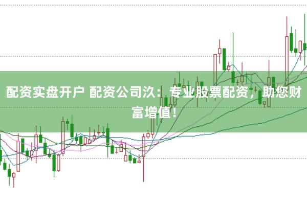 配资实盘开户 配资公司汣：专业股票配资，助您财富增值！