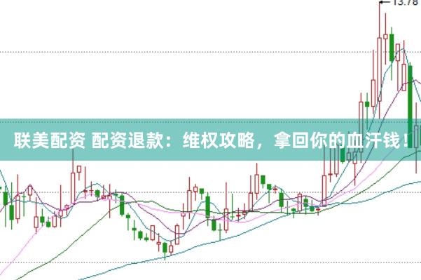 联美配资 配资退款：维权攻略，拿回你的血汗钱！