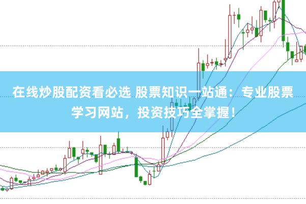 在线炒股配资看必选 股票知识一站通：专业股票学习网站，投资技巧全掌握！