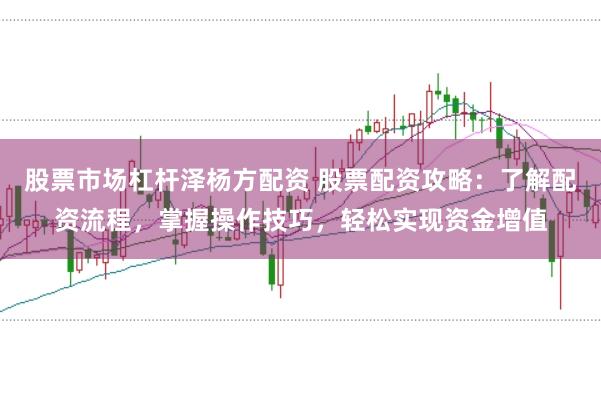 股票市场杠杆泽杨方配资 股票配资攻略：了解配资流程，掌握操作技巧，轻松实现资金增值