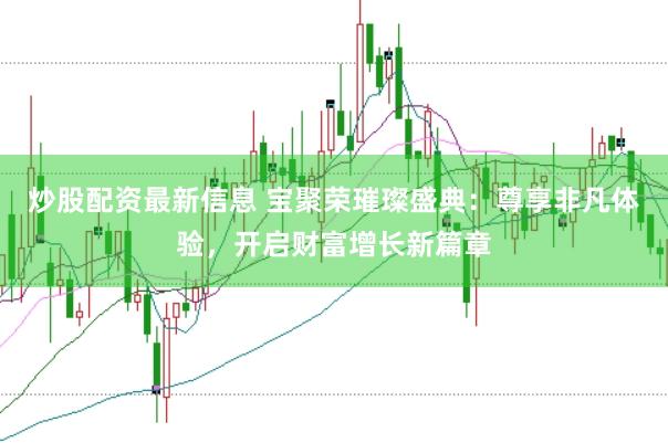 炒股配资最新信息 宝聚荣璀璨盛典：尊享非凡体验，开启财富增长新篇章