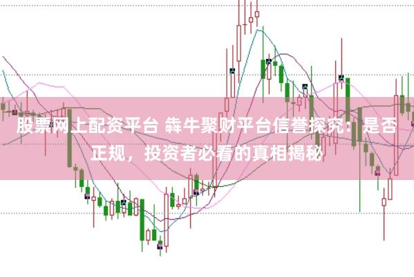 股票网上配资平台 犇牛聚财平台信誉探究：是否正规，投资者必看的真相揭秘