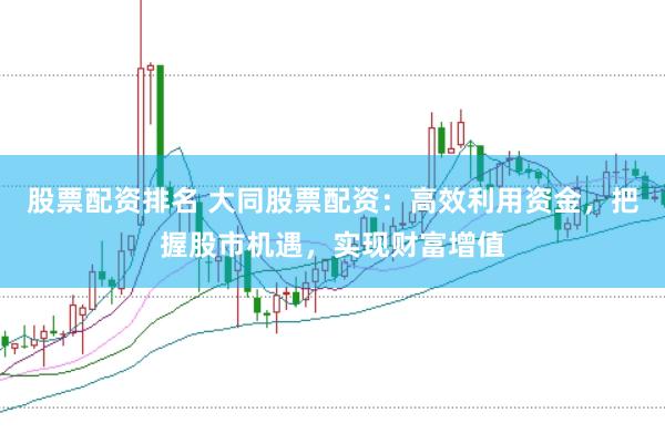 股票配资排名 大同股票配资：高效利用资金，把握股市机遇，实现财富增值