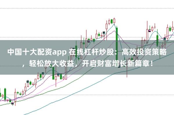 中国十大配资app 在线杠杆炒股：高效投资策略，轻松放大收益，开启财富增长新篇章！