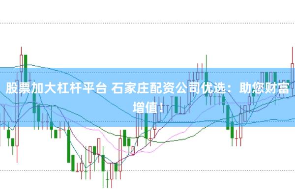 股票加大杠杆平台 石家庄配资公司优选：助您财富增值！