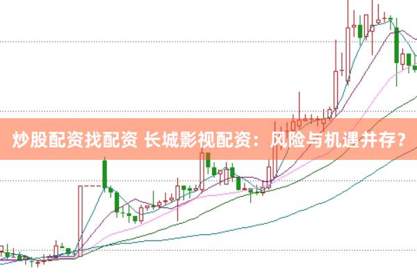 炒股配资找配资 长城影视配资：风险与机遇并存？