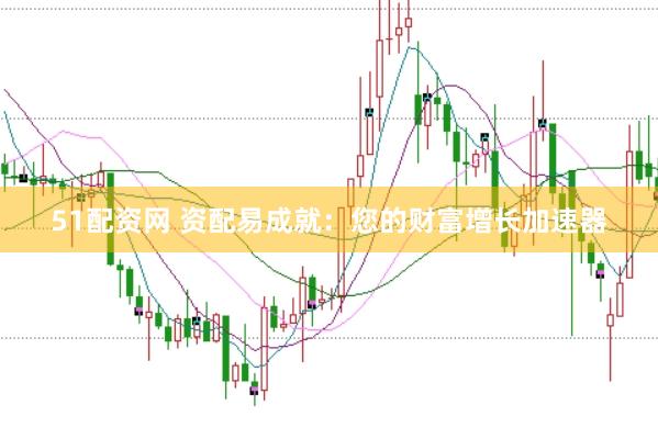 51配资网 资配易成就：您的财富增长加速器
