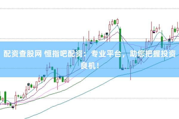 配资查股网 恒指吧配资：专业平台，助您把握投资良机！