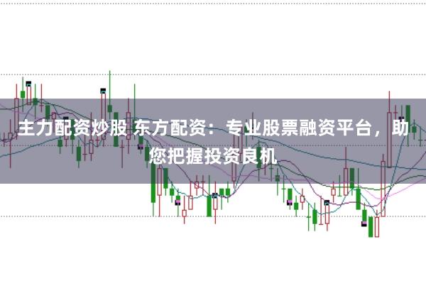 主力配资炒股 东方配资：专业股票融资平台，助您把握投资良机