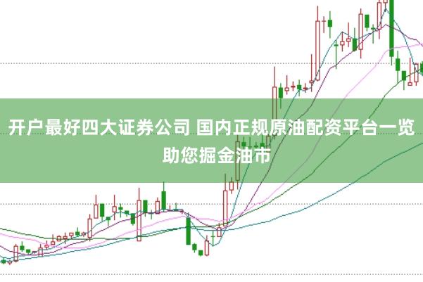 开户最好四大证券公司 国内正规原油配资平台一览  助您掘金油市
