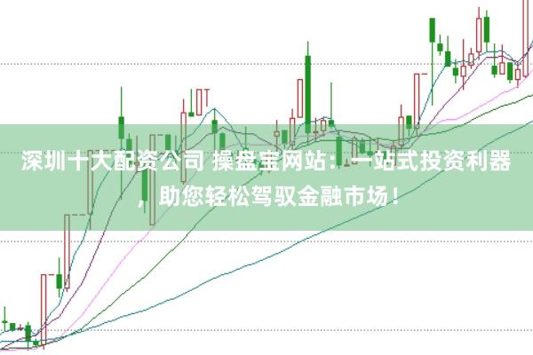 深圳十大配资公司 操盘宝网站：一站式投资利器，助您轻松驾驭金融市场！