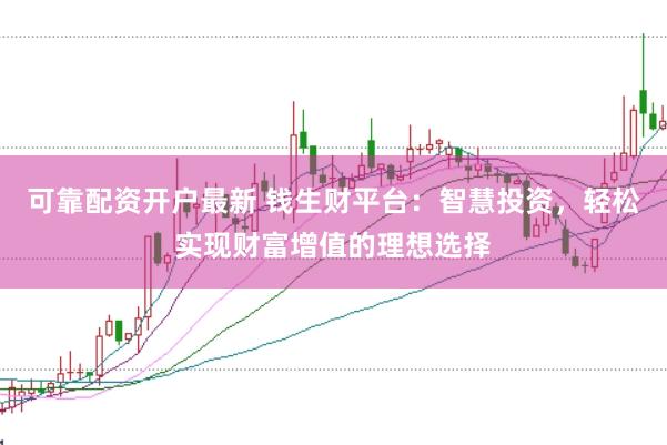 可靠配资开户最新 钱生财平台：智慧投资，轻松实现财富增值的理想选择