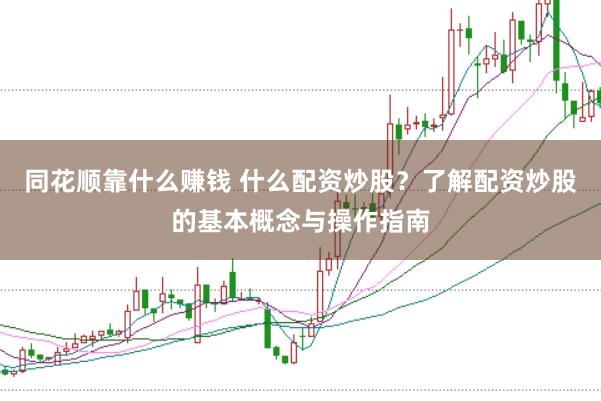 同花顺靠什么赚钱 什么配资炒股？了解配资炒股的基本概念与操作指南