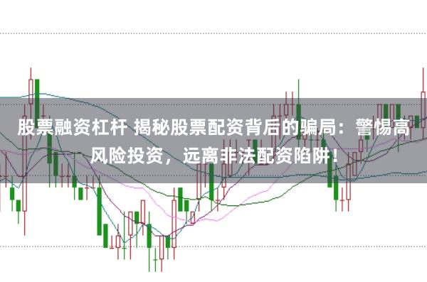 股票融资杠杆 揭秘股票配资背后的骗局：警惕高风险投资，远离非法配资陷阱！