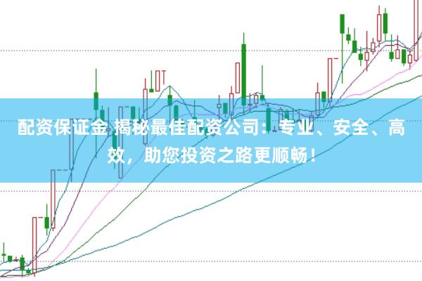 配资保证金 揭秘最佳配资公司：专业、安全、高效，助您投资之路更顺畅！