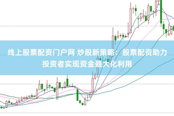 线上股票配资门户网 炒股新策略：股票配资助力投资者实现资金最大化利用