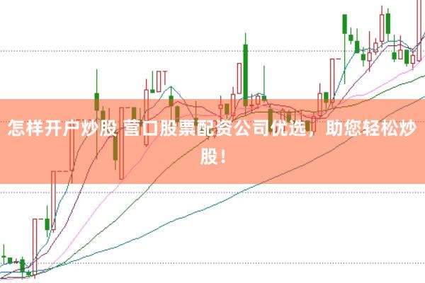 怎样开户炒股 营口股票配资公司优选，助您轻松炒股！