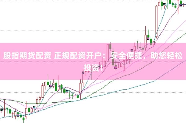 股指期货配资 正规配资开户：安全便捷，助您轻松投资！