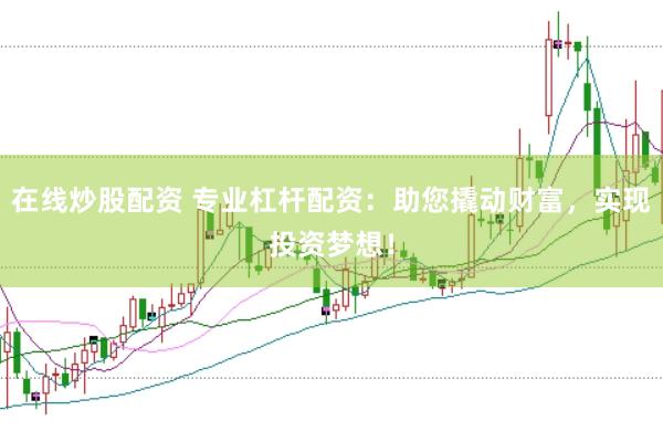 在线炒股配资 专业杠杆配资：助您撬动财富，实现投资梦想！