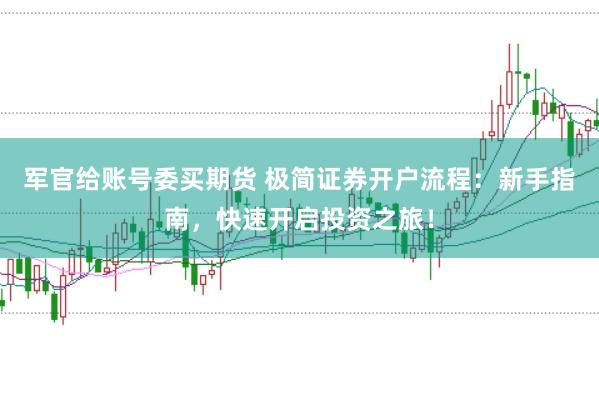 军官给账号委买期货 极简证券开户流程：新手指南，快速开启投资之旅！