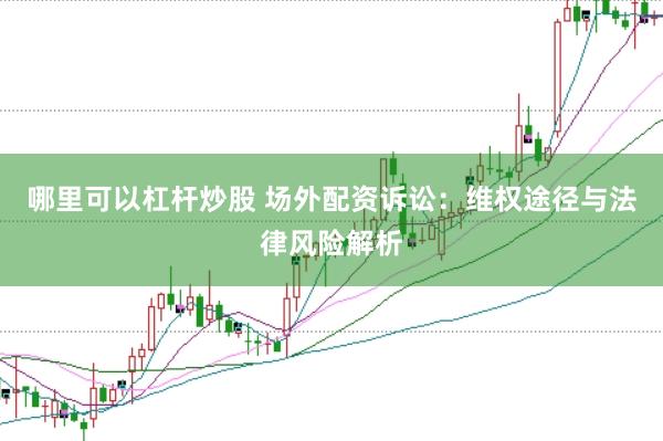 哪里可以杠杆炒股 场外配资诉讼：维权途径与法律风险解析