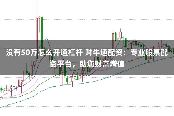没有50万怎么开通杠杆 财牛通配资：专业股票配资平台，助您财富增值