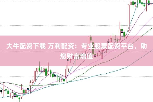 大牛配资下载 万利配资：专业股票配资平台，助您财富增值