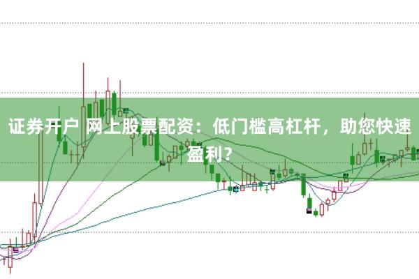 证券开户 网上股票配资：低门槛高杠杆，助您快速盈利？