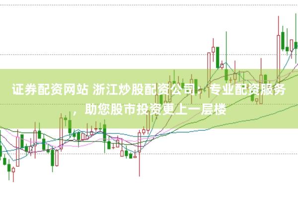 证券配资网站 浙江炒股配资公司：专业配资服务，助您股市投资更上一层楼