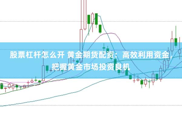 股票杠杆怎么开 黄金期货配资：高效利用资金，把握黄金市场投资良机