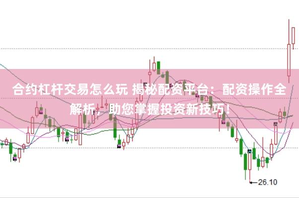 合约杠杆交易怎么玩 揭秘配资平台：配资操作全解析，助您掌握投资新技巧！
