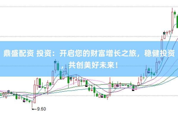 鼎盛配资 投资：开启您的财富增长之旅，稳健投资，共创美好未来！