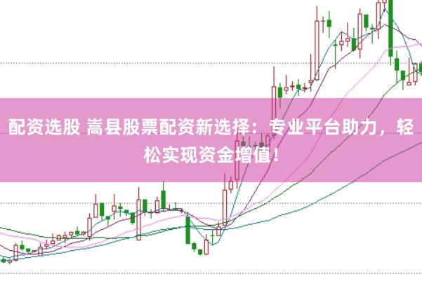 配资选股 嵩县股票配资新选择：专业平台助力，轻松实现资金增值！